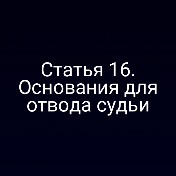 Статья 16. Основания для отвода судьи