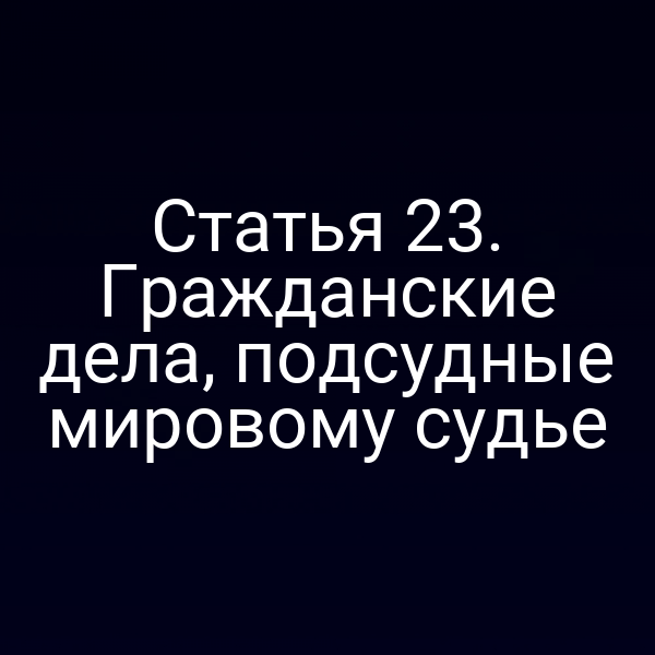 Статья 23. Гражданские дела, подсудные мировому судье