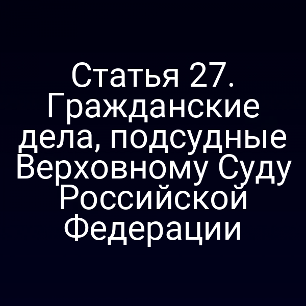 Статья 27. Гражданские дела, подсудные Верховному Суду Российской Федерации