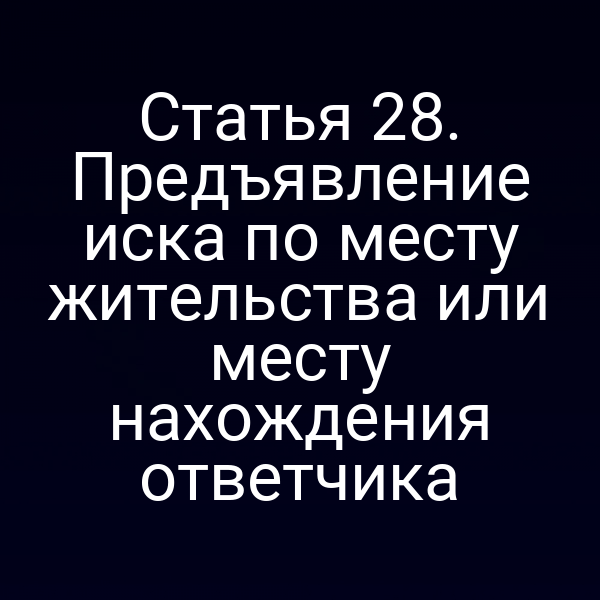Статья 28. Предъявление иска по месту жительства или месту нахождения ответчика