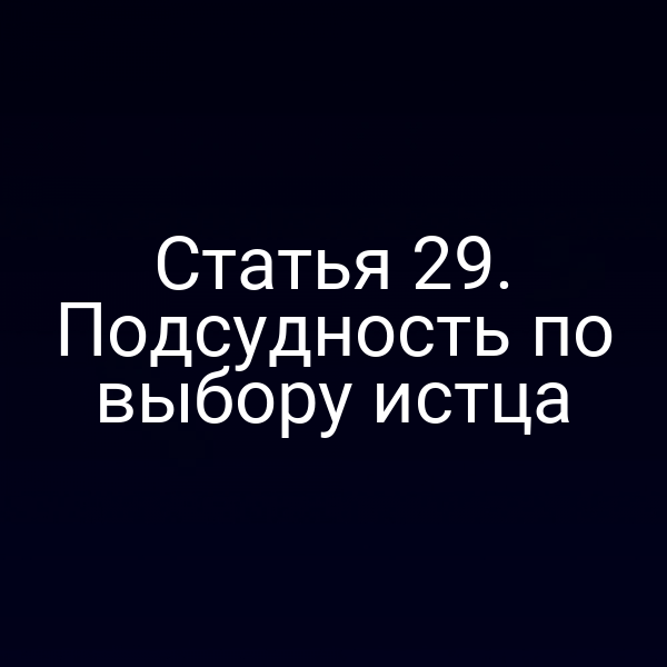 Статья 29. Подсудность по выбору истца