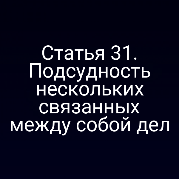 Статья 31. Подсудность нескольких связанных между собой дел