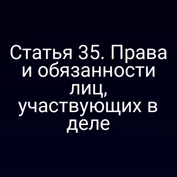 Статья 35. Права и обязанности лиц, участвующих в деле