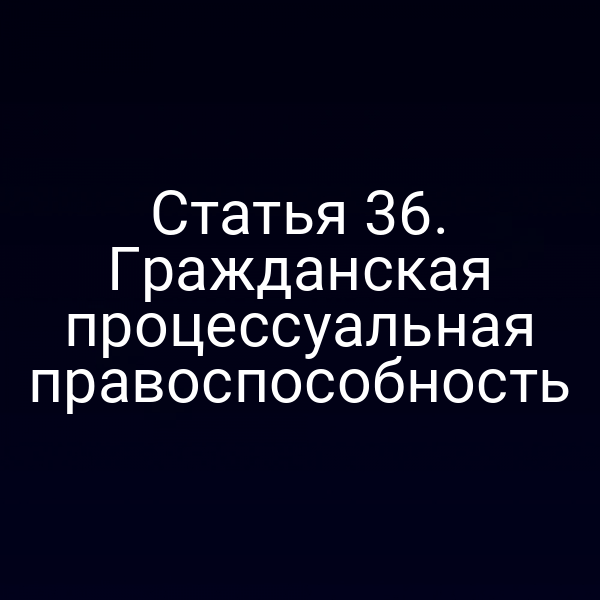 Статья 36. Гражданская процессуальная правоспособность