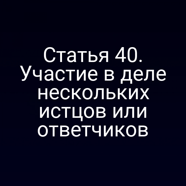 Статья 40. Участие в деле нескольких истцов или ответчиков