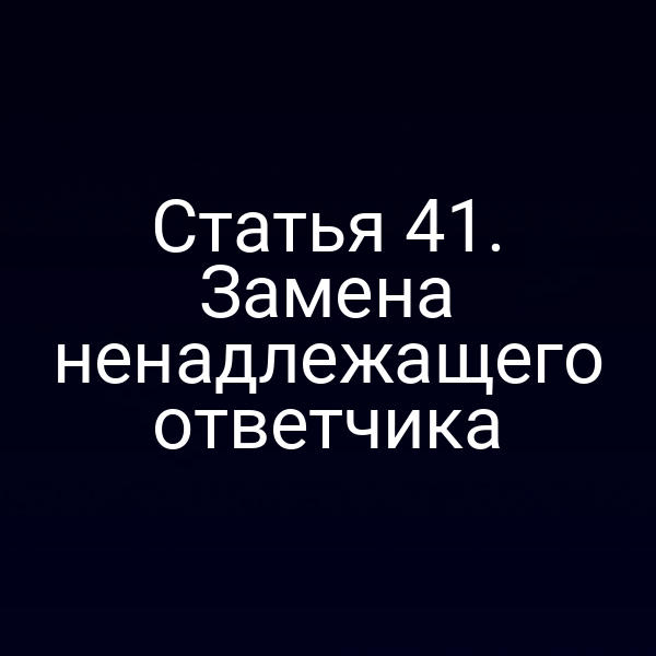 Статья 41. Замена ненадлежащего ответчика