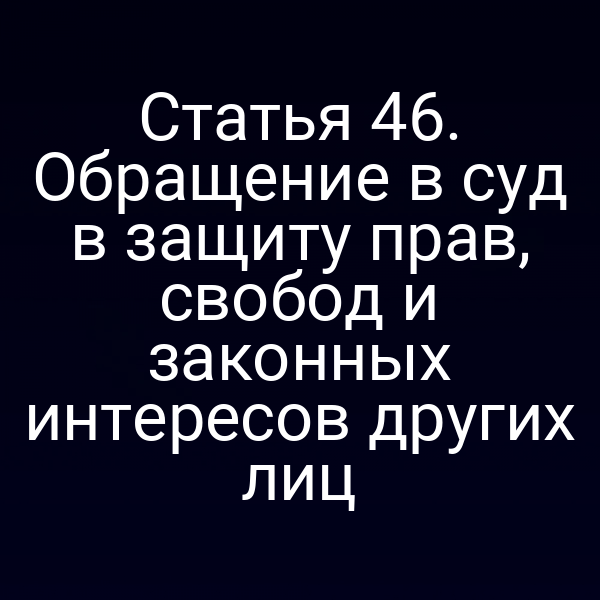 Статья 46. Обращение в суд в защиту прав, свобод и законных интересов других лиц