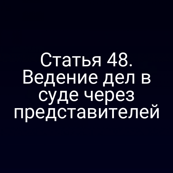 Статья 48. Ведение дел в суде через представителей