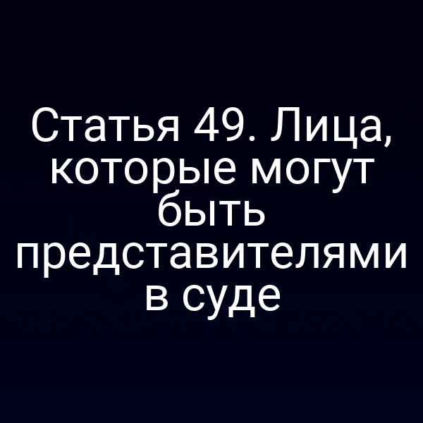 Статья 49. Лица, которые могут быть представителями в суде