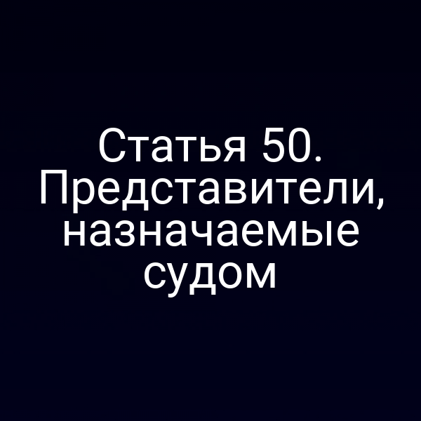 Статья 50. Представители, назначаемые судом