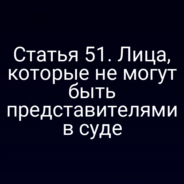 Статья 51. Лица, которые не могут быть представителями в суде