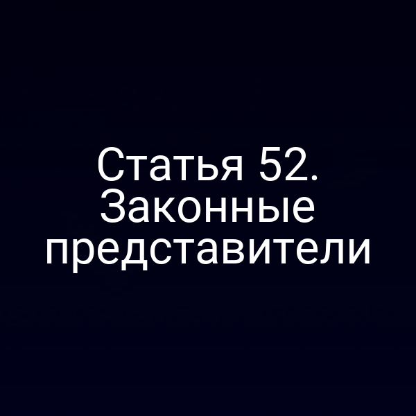 Статья 52. Законные представители