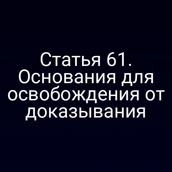 Статья 61. Основания для освобождения от доказывания
