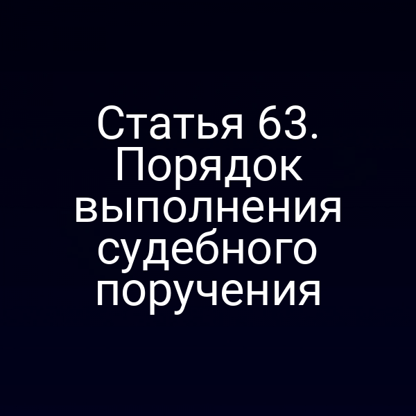 Статья 63. Порядок выполнения судебного поручения