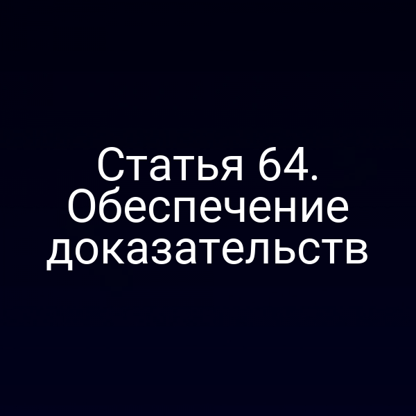 Статья 64. Обеспечение доказательств