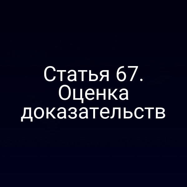Статья 67. Оценка доказательств
