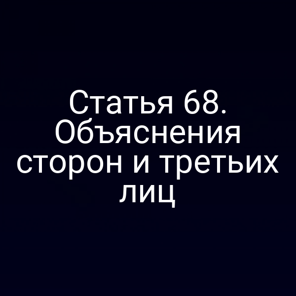 Статья 68. Объяснения сторон и третьих лиц