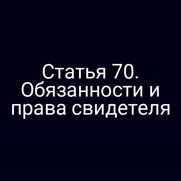 Статья 70. Обязанности и права свидетеля