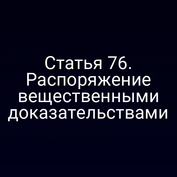 Статья 76. Распоряжение вещественными доказательствами
