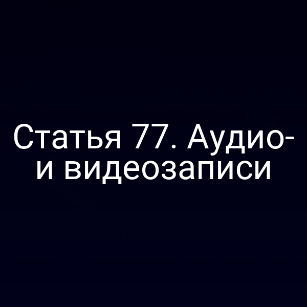 Статья 77. Аудио- и видеозаписи