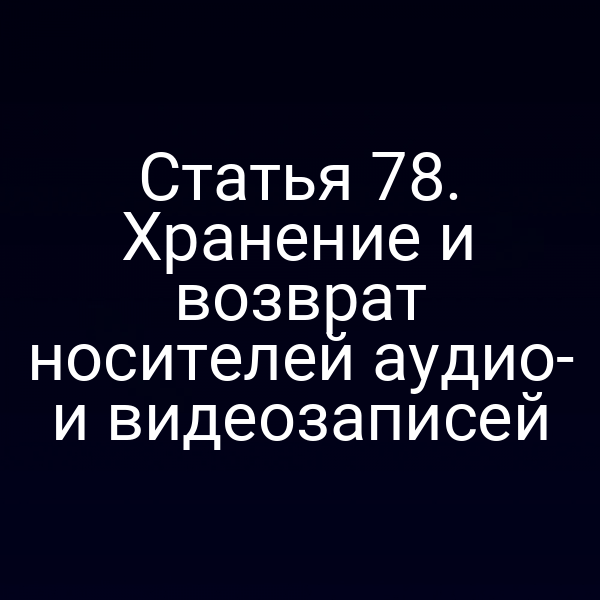 Статья 78. Хранение и возврат носителей аудио- и видеозаписей