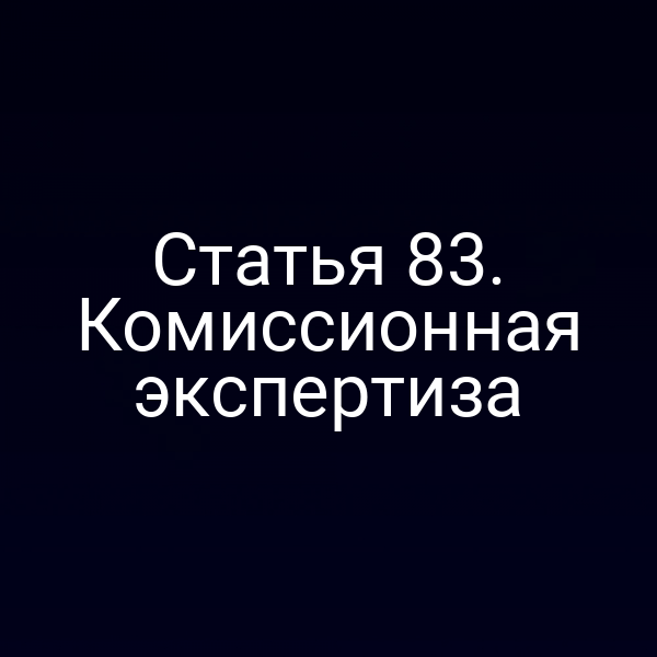 Статья 83. Комиссионная экспертиза