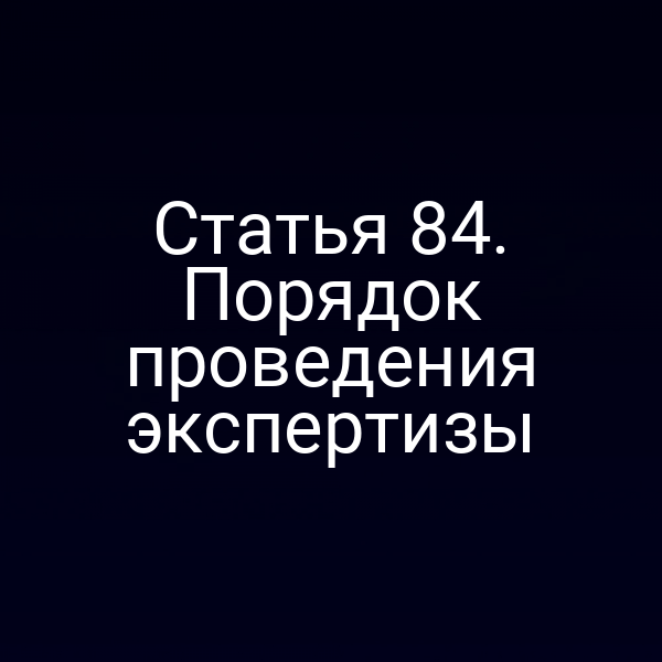 Статья 84. Порядок проведения экспертизы