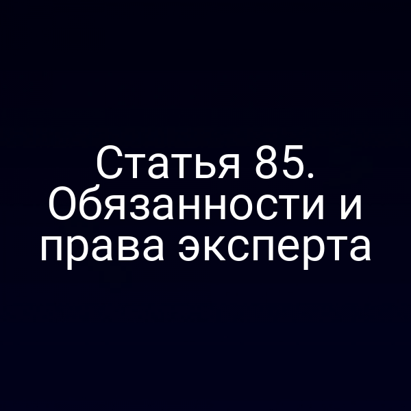 Статья 85. Обязанности и права эксперта