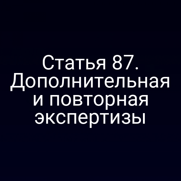 Статья 87. Дополнительная и повторная экспертизы
