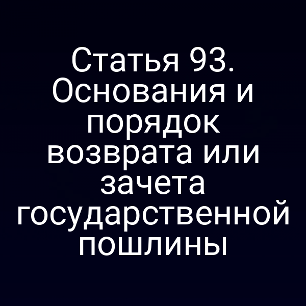 Статья 93. Основания и порядок возврата или зачета государственной пошлины