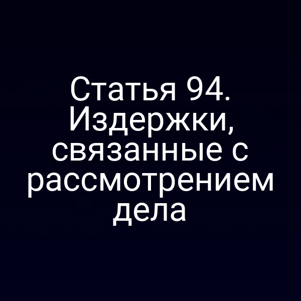 Статья 94. Издержки, связанные с рассмотрением дела