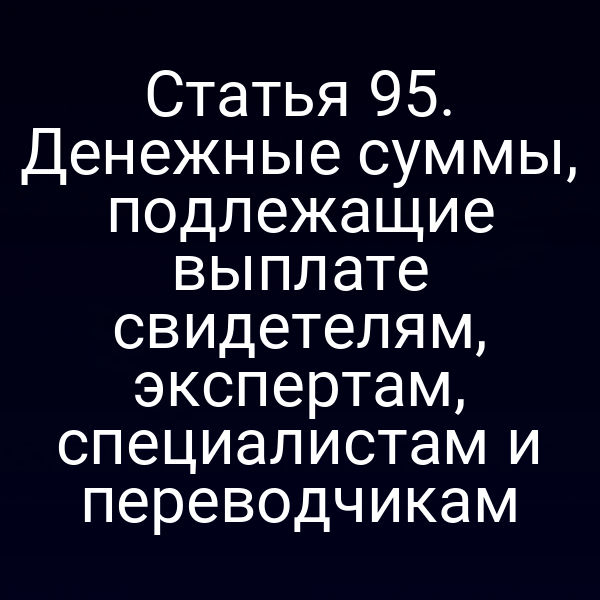 Статья 95. Денежные суммы, подлежащие выплате свидетелям, экспертам, специалистам и переводчикам