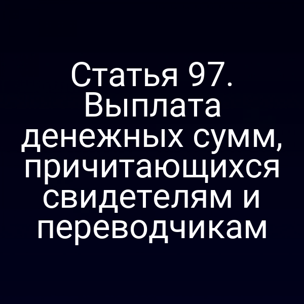 Статья 97. Выплата денежных сумм, причитающихся свидетелям и переводчикам