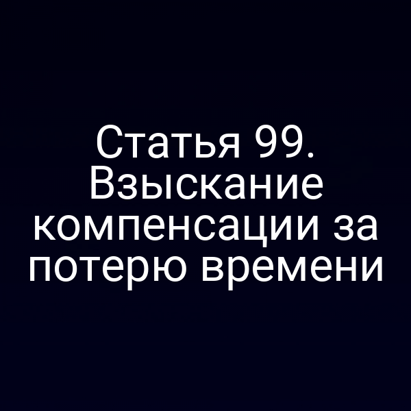 Статья 99. Взыскание компенсации за потерю времени