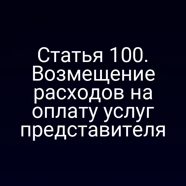 Статья 100. Возмещение расходов на оплату услуг представителя