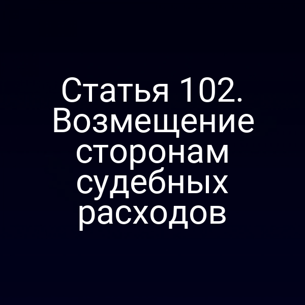 Статья 102. Возмещение сторонам судебных расходов