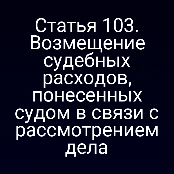 Статья 103. Возмещение судебных расходов, понесенных судом в связи с рассмотрением дела