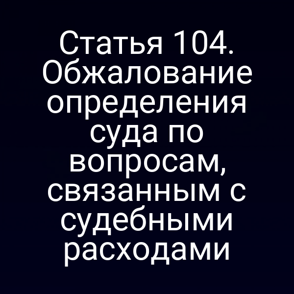 Статья 104. Обжалование определения суда по вопросам, связанным с судебными расходами