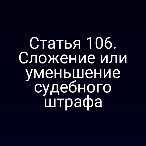 Статья 106. Сложение или уменьшение судебного штрафа