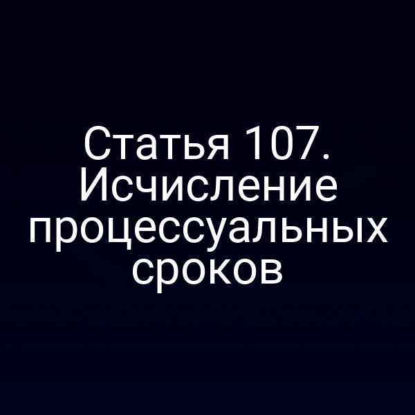 Статья 107. Исчисление процессуальных сроков