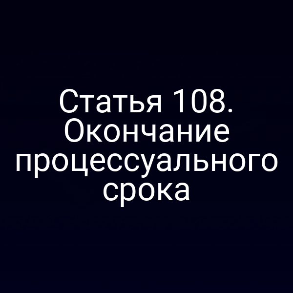 Статья 108. Окончание процессуального срока