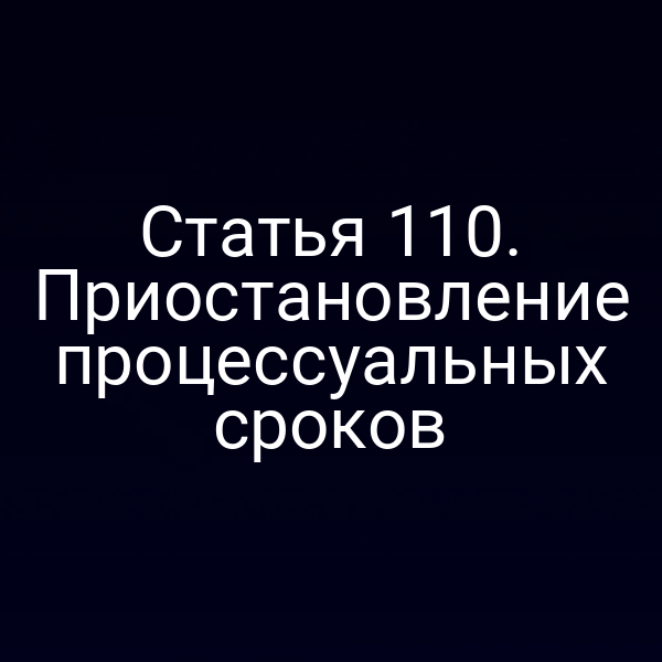 Статья 110. Приостановление процессуальных сроков