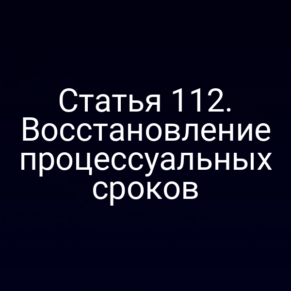 Статья 112. Восстановление процессуальных сроков