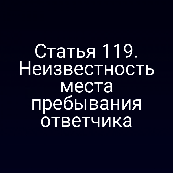 Статья 119. Неизвестность места пребывания ответчика