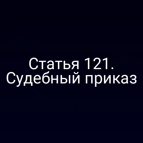 Статья 121. Судебный приказ