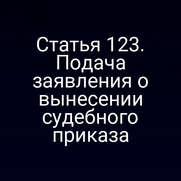 Статья 123. Подача заявления о вынесении судебного приказа