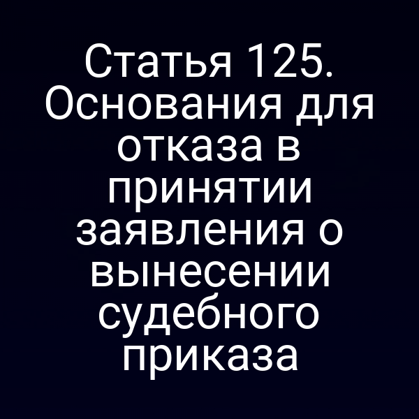 Статья 125. Основания для отказа в принятии заявления о вынесении судебного приказа