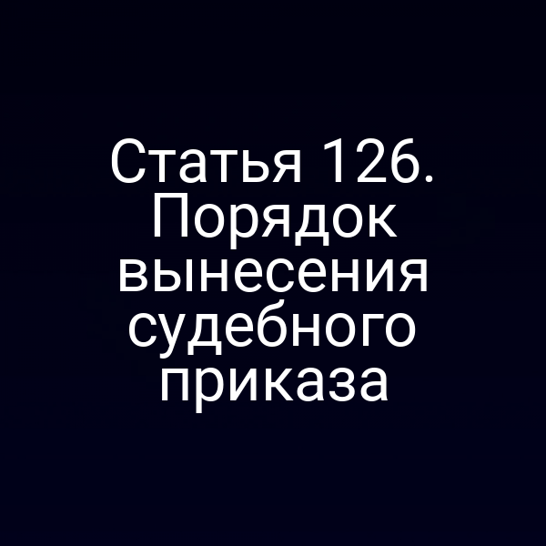 Статья 126. Порядок вынесения судебного приказа