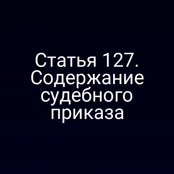 Статья 127. Содержание судебного приказа