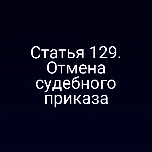 Статья 129. Отмена судебного приказа